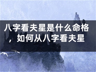 八字看夫星是什么命格，如何从八字看夫星