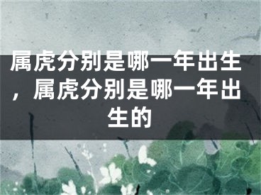 属虎分别是哪一年出生，属虎分别是哪一年出生的