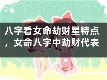 八字看女命劫财星特点，女命八字中劫财代表
