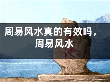 周易风水真的有效吗,周易风水