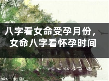 八字看女命受孕月份，女命八字看怀孕时间