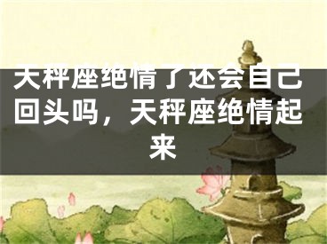 天秤座绝情了还会自己回头吗，天秤座绝情起来