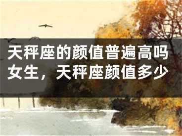 天秤座的颜值普遍高吗女生，天秤座颜值多少