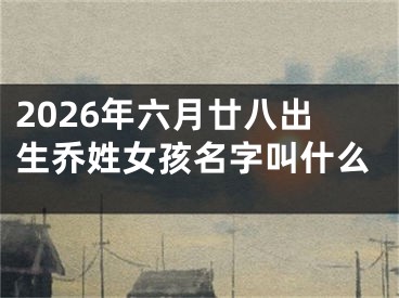 2026年六月廿八出生乔姓女孩名字叫什么