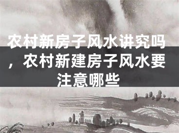 农村新房子风水讲究吗，农村新建房子风水要注意哪些