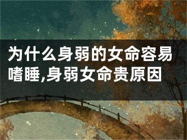 为什么身弱的女命容易嗜睡,身弱女命贵原因