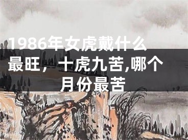 1986年女虎戴什么最旺，十虎九苦,哪个月份最苦