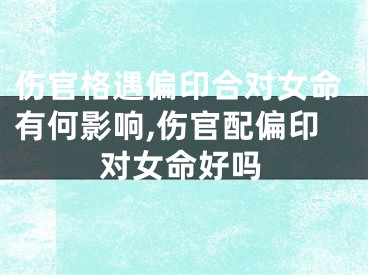 伤官格遇偏印合对女命有何影响,伤官配偏印对女命好吗