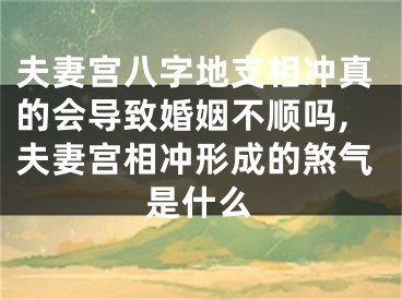 夫妻宫八字地支相冲真的会导致婚姻不顺吗,夫妻宫相冲形成的煞气是什么