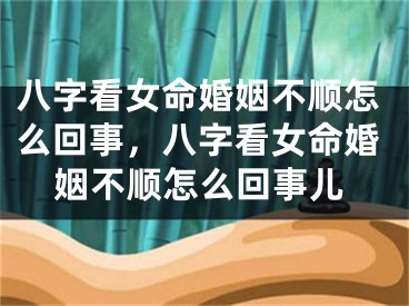 八字看女命婚姻不顺怎么回事，八字看女命婚姻不顺怎么回事儿