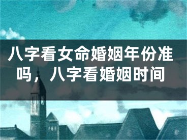 八字看女命婚姻年份准吗，八字看婚姻时间