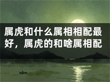 属虎和什么属相相配最好，属虎的和啥属相配