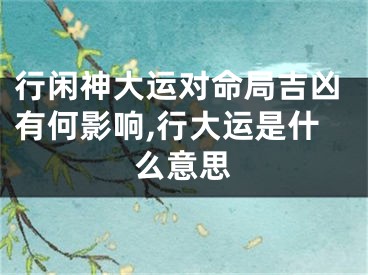 行闲神大运对命局吉凶有何影响,行大运是什么意思