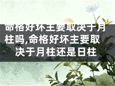 命格好坏主要取决于月柱吗,命格好坏主要取决于月柱还是日柱