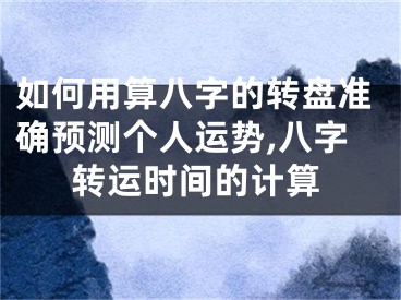 如何用算八字的转盘准确预测个人运势,八字转运时间的计算