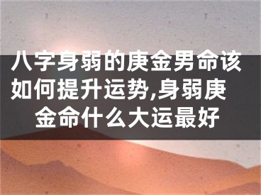 八字身弱的庚金男命该如何提升运势,身弱庚金命什么大运最好