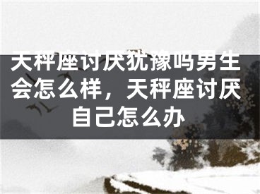 天秤座讨厌犹豫吗男生会怎么样,天秤座讨厌自己怎么办