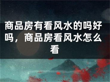 商品房有看风水的吗好吗，商品房看风水怎么看