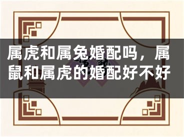 属虎和属兔婚配吗，属鼠和属虎的婚配好不好