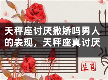 天秤座讨厌撒娇吗男人的表现,天秤座真讨厌