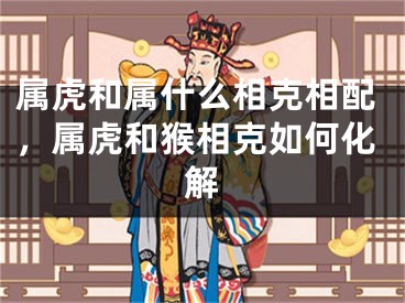 属虎和属什么相克相配，属虎和猴相克如何化解
