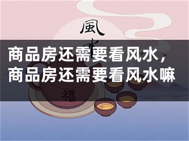 商品房还需要看风水，商品房还需要看风水嘛