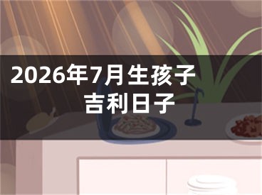 2026年7月生孩子吉利日子