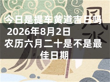 今日是提车黄道吉日吗 2026年8月2日农历六月二十是不是最佳日期