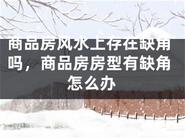 商品房风水上存在缺角吗，商品房房型有缺角怎么办
