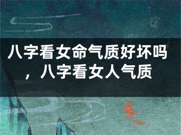 八字看女命气质好坏吗，八字看女人气质