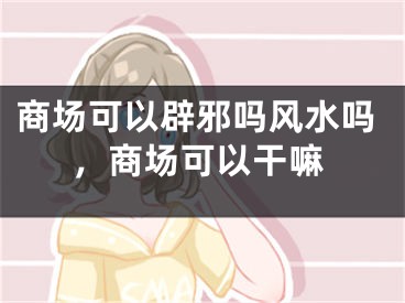 商场可以辟邪吗风水吗，商场可以干嘛