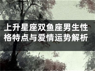 上升星座双鱼座男生性格特点与爱情运势解析