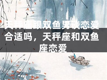 天秤座跟双鱼男谈恋爱合适吗，天秤座和双鱼座恋爱