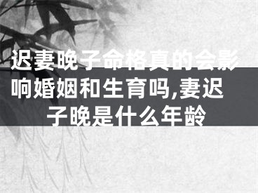 迟妻晚子命格真的会影响婚姻和生育吗,妻迟子晚是什么年龄
