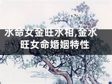 水命女金旺水相,金水旺女命婚姻特性