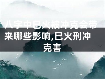 八字中巳火被冲克会带来哪些影响,巳火刑冲克害