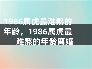 1986属虎最难熬的年龄，1986属虎最难熬的年龄离婚