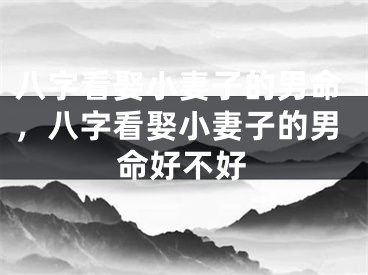 八字看娶小妻子的男命，八字看娶小妻子的男命好不好