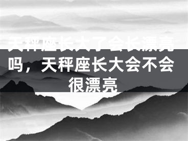 天秤座长大了会长漂亮吗,天秤座长大会不会很漂亮