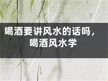 喝酒要讲风水的话吗，喝酒风水学