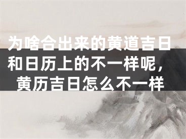 为啥合出来的黄道吉日和日历上的不一样呢，黄历吉日怎么不一样