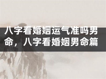 八字看婚姻运气准吗男命，八字看婚姻男命篇