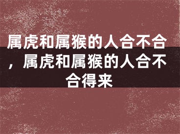 属虎和属猴的人合不合，属虎和属猴的人合不合得来