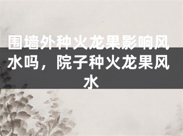 围墙外种火龙果影响风水吗，院子种火龙果风水
