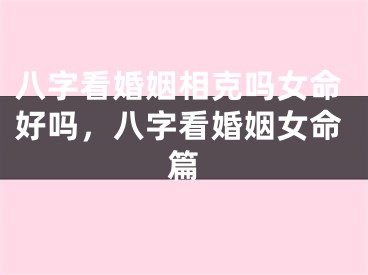 八字看婚姻相克吗女命好吗，八字看婚姻女命篇