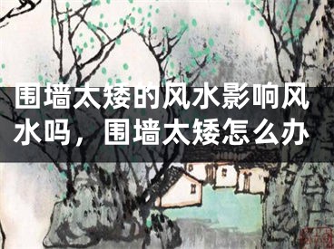 围墙太矮的风水影响风水吗，围墙太矮怎么办
