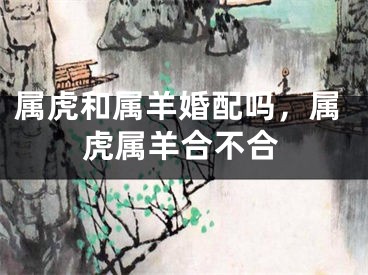 属虎和属羊婚配吗，属虎属羊合不合