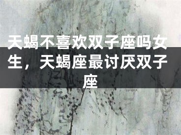 天蝎不喜欢双子座吗女生，天蝎座最讨厌双子座