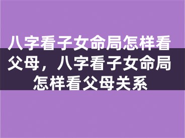 八字看子女命局怎样看父母，八字看子女命局怎样看父母关系