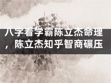 八字看学霸陈立杰命理，陈立杰知乎智商碾压